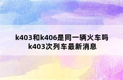 k403和k406是同一辆火车吗 k403次列车最新消息